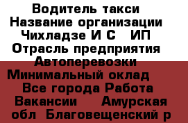 Водитель такси › Название организации ­ Чихладзе И.С., ИП › Отрасль предприятия ­ Автоперевозки › Минимальный оклад ­ 1 - Все города Работа » Вакансии   . Амурская обл.,Благовещенский р-н